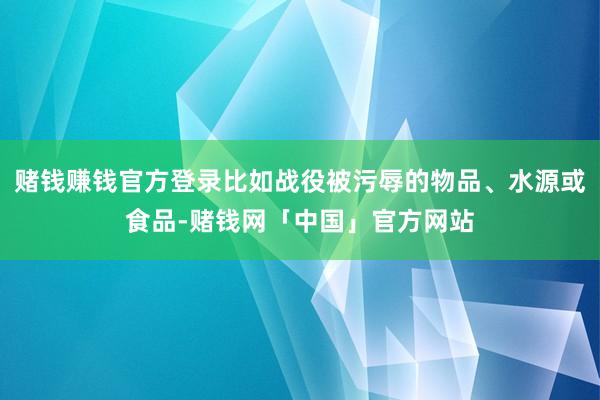 赌钱赚钱官方登录比如战役被污辱的物品、水源或食品-赌钱网「中国」官方网站