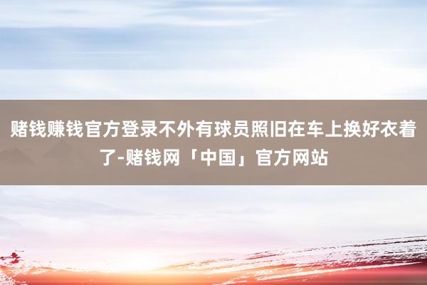 赌钱赚钱官方登录不外有球员照旧在车上换好衣着了-赌钱网「中国」官方网站