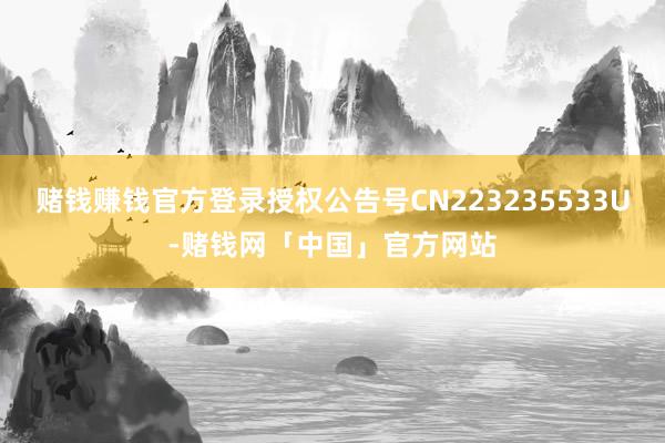 赌钱赚钱官方登录授权公告号CN223235533U-赌钱网「中国」官方网站