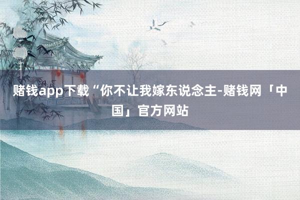 赌钱app下载“你不让我嫁东说念主-赌钱网「中国」官方网站