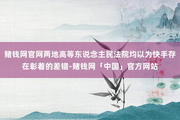 赌钱网官网两地高等东说念主民法院均以为快手存在彰着的差错-赌钱网「中国」官方网站