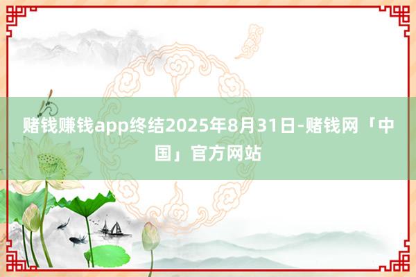 赌钱赚钱app终结2025年8月31日-赌钱网「中国」官方网站
