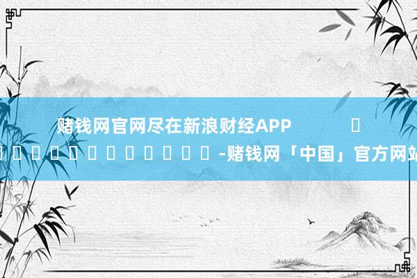 赌钱网官网尽在新浪财经APP            													-赌钱网「中国」官方网站