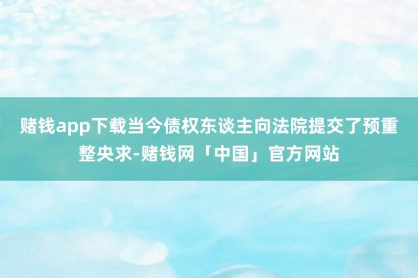 赌钱app下载　　当今债权东谈主向法院提交了预重整央求-赌钱网「中国」官方网站