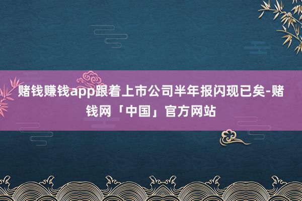 赌钱赚钱app　　跟着上市公司半年报闪现已矣-赌钱网「中国」官方网站
