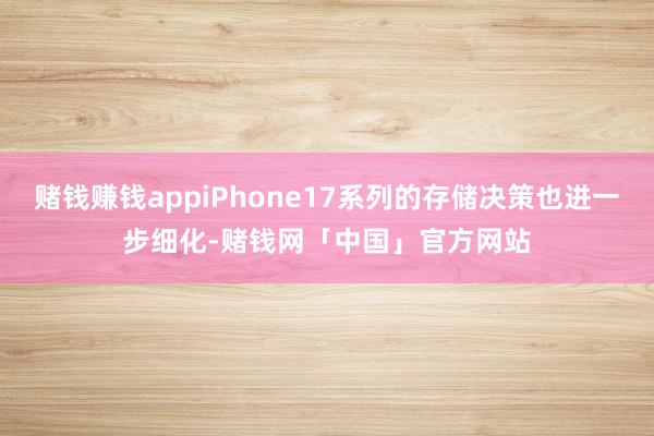 赌钱赚钱appiPhone17系列的存储决策也进一步细化-赌钱网「中国」官方网站