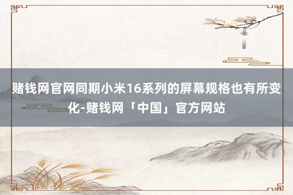 赌钱网官网同期小米16系列的屏幕规格也有所变化-赌钱网「中国」官方网站