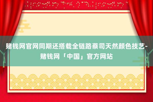 赌钱网官网同期还搭载全链路蔡司天然颜色技艺-赌钱网「中国」官方网站