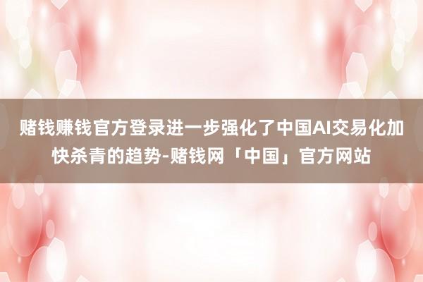 赌钱赚钱官方登录进一步强化了中国AI交易化加快杀青的趋势-赌钱网「中国」官方网站