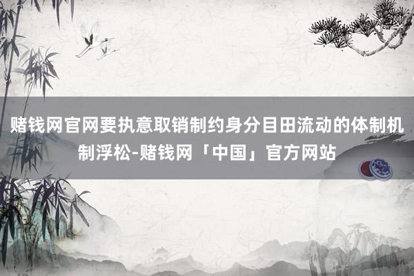 赌钱网官网要执意取销制约身分目田流动的体制机制浮松-赌钱网「中国」官方网站