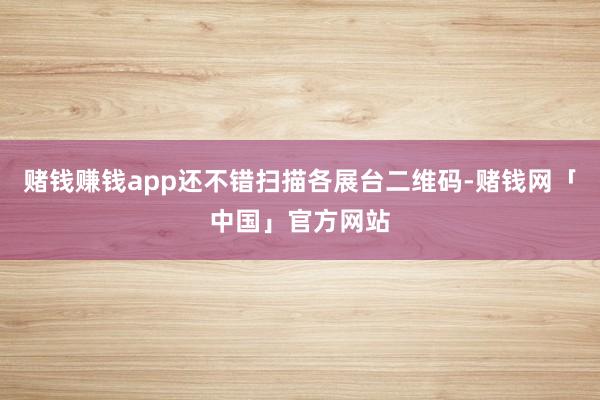 赌钱赚钱app还不错扫描各展台二维码-赌钱网「中国」官方网站