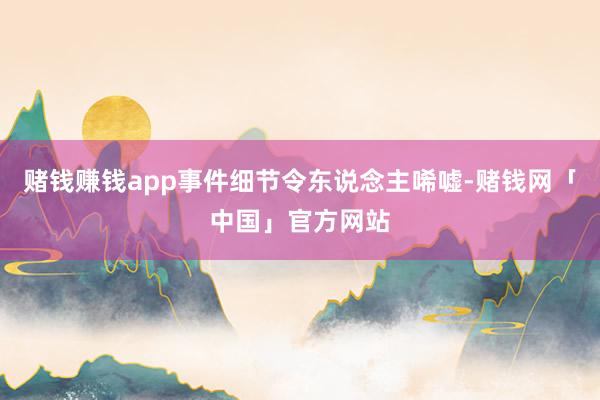 赌钱赚钱app事件细节令东说念主唏嘘-赌钱网「中国」官方网站