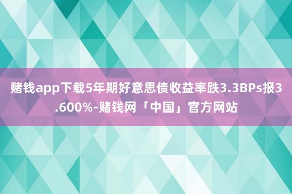 赌钱app下载5年期好意思债收益率跌3.3BPs报3.600%-赌钱网「中国」官方网站