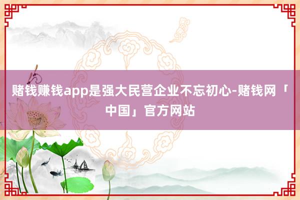 赌钱赚钱app是强大民营企业不忘初心-赌钱网「中国」官方网站