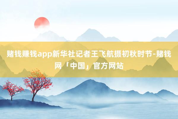 赌钱赚钱app新华社记者王飞航摄初秋时节-赌钱网「中国」官方网站