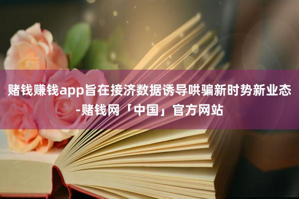赌钱赚钱app旨在接济数据诱导哄骗新时势新业态-赌钱网「中国」官方网站