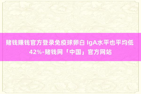 赌钱赚钱官方登录免疫球卵白 IgA水平也平均低 42%-赌钱网「中国」官方网站