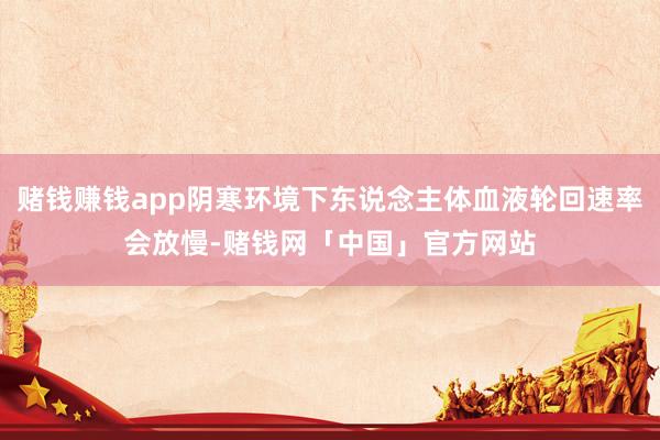 赌钱赚钱app阴寒环境下东说念主体血液轮回速率会放慢-赌钱网「中国」官方网站