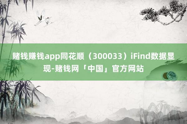 赌钱赚钱app同花顺(300033)iFind数据显现-赌钱网「中国」官方网站