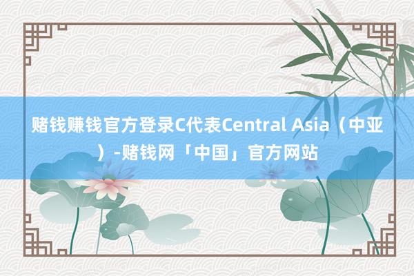 赌钱赚钱官方登录C代表Central Asia（中亚）-赌钱网「中国」官方网站