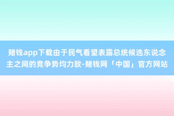 赌钱app下载由于民气看望表露总统候选东说念主之间的竞争势均力敌-赌钱网「中国」官方网站