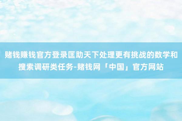 赌钱赚钱官方登录匡助天下处理更有挑战的数学和搜索调研类任务-赌钱网「中国」官方网站
