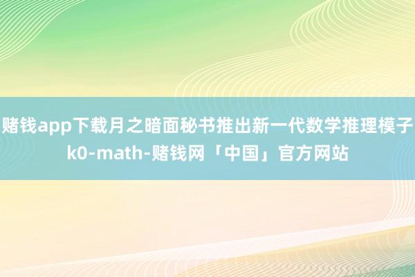 赌钱app下载月之暗面秘书推出新一代数学推理模子k0-math-赌钱网「中国」官方网站