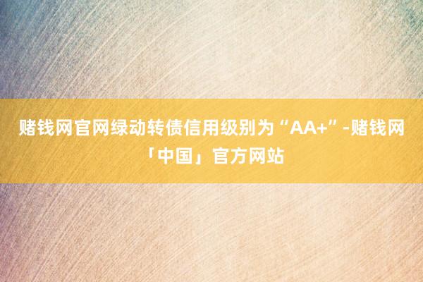 赌钱网官网绿动转债信用级别为“AA+”-赌钱网「中国」官方网站