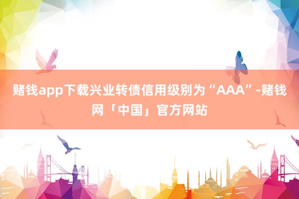 赌钱app下载兴业转债信用级别为“AAA”-赌钱网「中国」官方网站