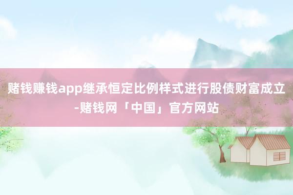 赌钱赚钱app继承恒定比例样式进行股债财富成立-赌钱网「中国」官方网站