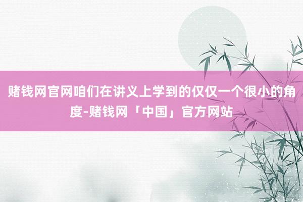 赌钱网官网咱们在讲义上学到的仅仅一个很小的角度-赌钱网「中国」官方网站