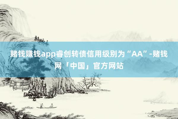 赌钱赚钱app睿创转债信用级别为“AA”-赌钱网「中国」官方网站