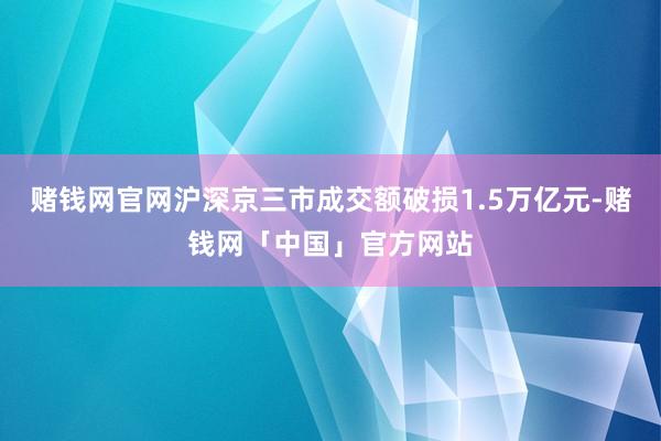赌钱网官网沪深京三市成交额破损1.5万亿元-赌钱网「中国」官方网站