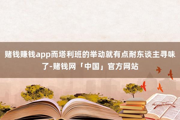 赌钱赚钱app而塔利班的举动就有点耐东谈主寻味了-赌钱网「中国」官方网站