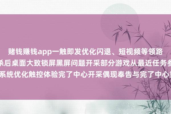 赌钱赚钱app一触即发优化闪退、短视频等领路性问题开采壁纸程度被杀后桌面大致锁屏黑屏问题开采部分游戏从最近任务参加之后会闪屏的问题系统优化触控体验完了中心开采偶现奉告与完了中心重迭问题成就优化电板健康度透露-赌钱网「中国」官方网站