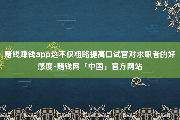赌钱赚钱app这不仅粗略提高口试官对求职者的好感度-赌钱网「中国」官方网站