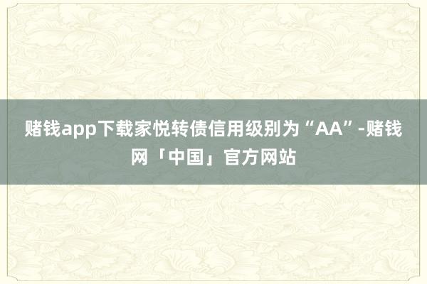 赌钱app下载家悦转债信用级别为“AA”-赌钱网「中国」官方网站
