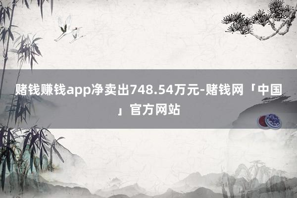 赌钱赚钱app净卖出748.54万元-赌钱网「中国」官方网站