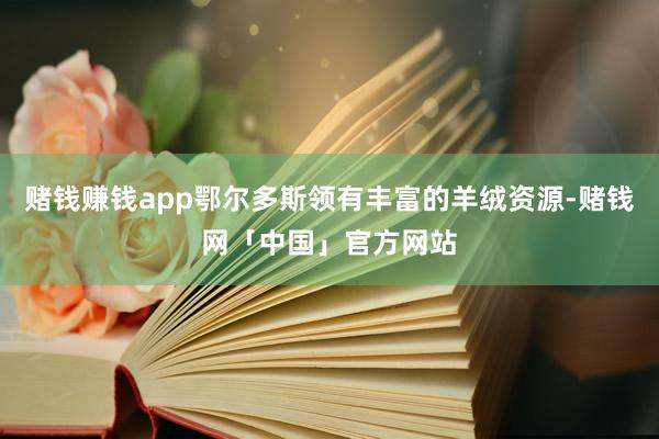 赌钱赚钱app鄂尔多斯领有丰富的羊绒资源-赌钱网「中国」官方网站
