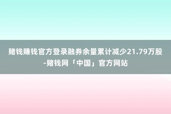 赌钱赚钱官方登录融券余量累计减少21.79万股-赌钱网「中国」官方网站