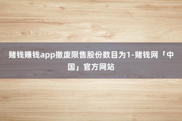 赌钱赚钱app撤废限售股份数目为1-赌钱网「中国」官方网站
