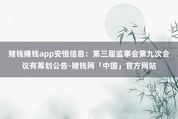赌钱赚钱app安恒信息：第三届监事会第九次会议有筹划公告-赌钱网「中国」官方网站