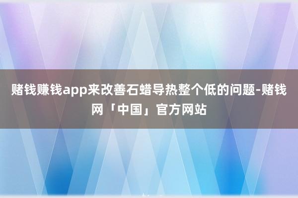 赌钱赚钱app来改善石蜡导热整个低的问题-赌钱网「中国」官方网站