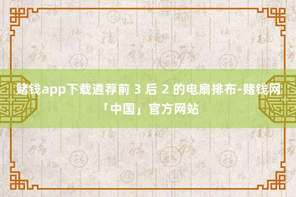 赌钱app下载遴荐前 3 后 2 的电扇排布-赌钱网「中国」官方网站