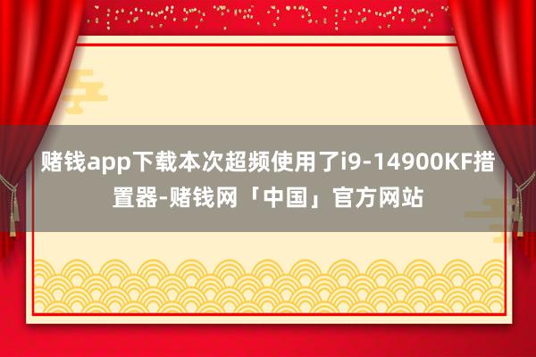 赌钱app下载本次超频使用了i9-14900KF措置器-赌钱网「中国」官方网站
