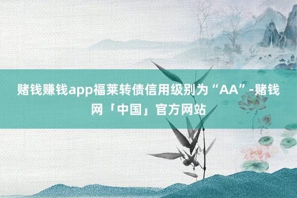 赌钱赚钱app福莱转债信用级别为“AA”-赌钱网「中国」官方网站