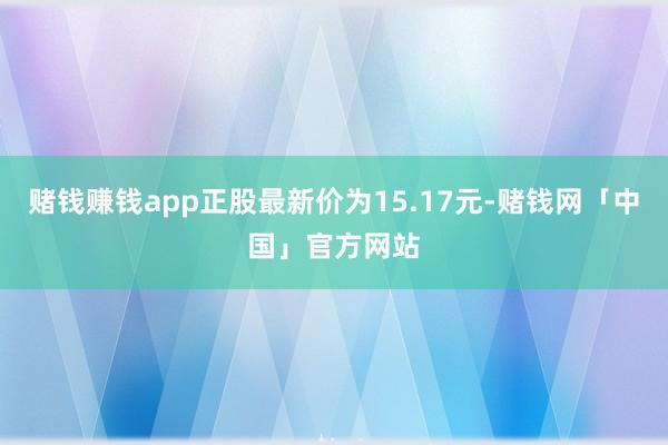 赌钱赚钱app正股最新价为15.17元-赌钱网「中国」官方网站