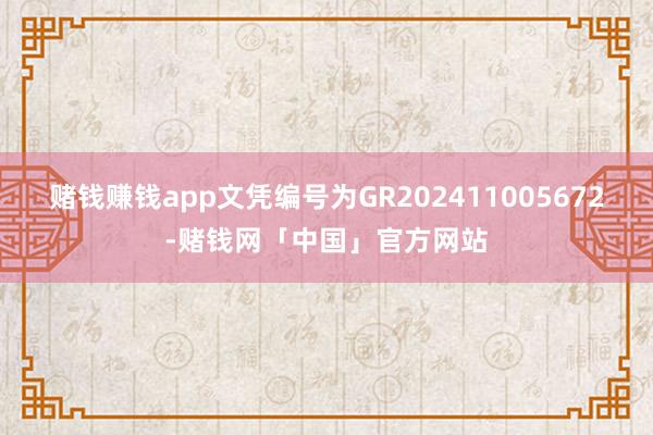 赌钱赚钱app文凭编号为GR202411005672-赌钱网「中国」官方网站