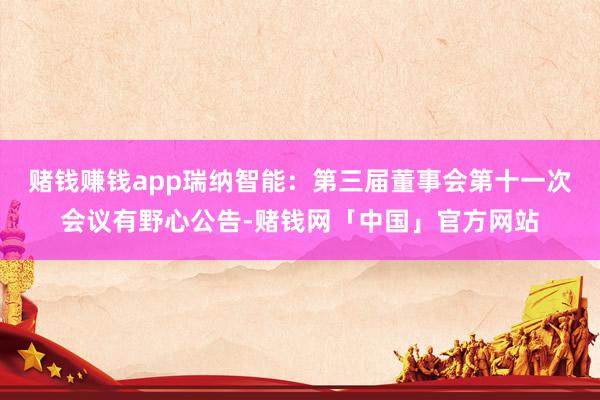 赌钱赚钱app瑞纳智能：第三届董事会第十一次会议有野心公告-赌钱网「中国」官方网站