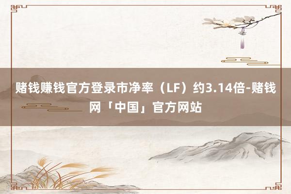 赌钱赚钱官方登录市净率(LF)约3.14倍-赌钱网「中国」官方网站